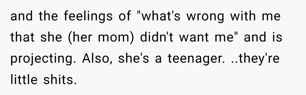 and the feelings of "what's wrong with me that she (her mom) didn't want me" and is projecting. Also, she's a teenager. ..they're little shits.