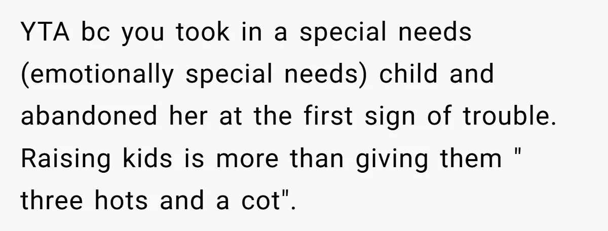 YTA bc you took in a special needs (emotionally special needs) child and abandoned her at the first sign of trouble. Raising kids is more than giving them " three...