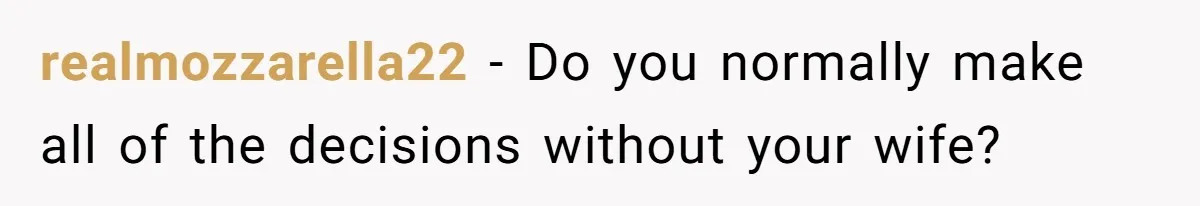 realmozzarella22 − Do you normally make all of the decisions without your wife?