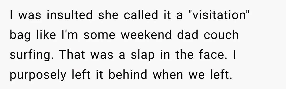 I was insulted she called it a "visitation" bag like I'm some weekend dad couch surfing. That was a slap in the face. I purposely left it behind when we...