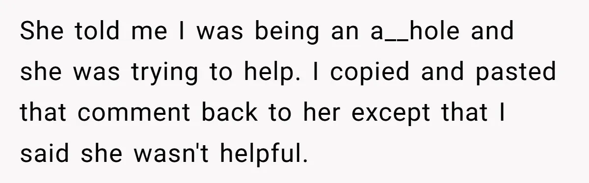 She told me I was being an a__hole and she was trying to help. I copied and pasted that comment back to her except that I said she wasn't helpful.