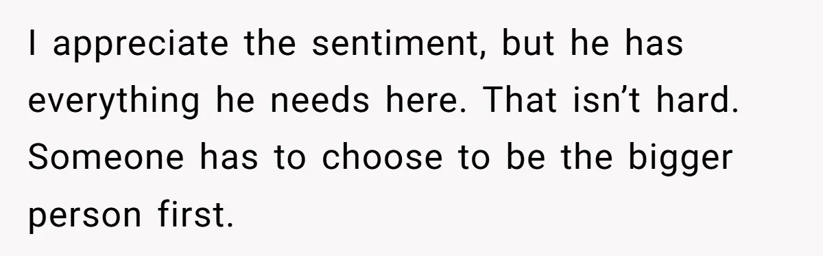 I appreciate the sentiment, but he has everything he needs here. That isn’t hard. Someone has to choose to be the bigger person first.