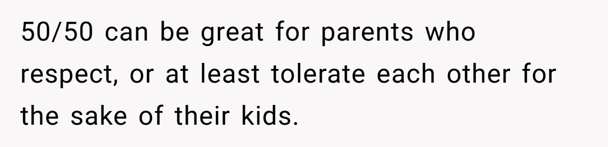 50/50 can be great for parents who respect, or at least tolerate each other for the sake of their kids.