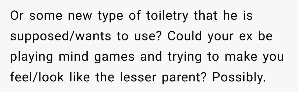 Or some new type of toiletry that he is supposed/wants to use? Could your ex be playing mind games and trying to make you feel/look like the lesser parent? Possibly.