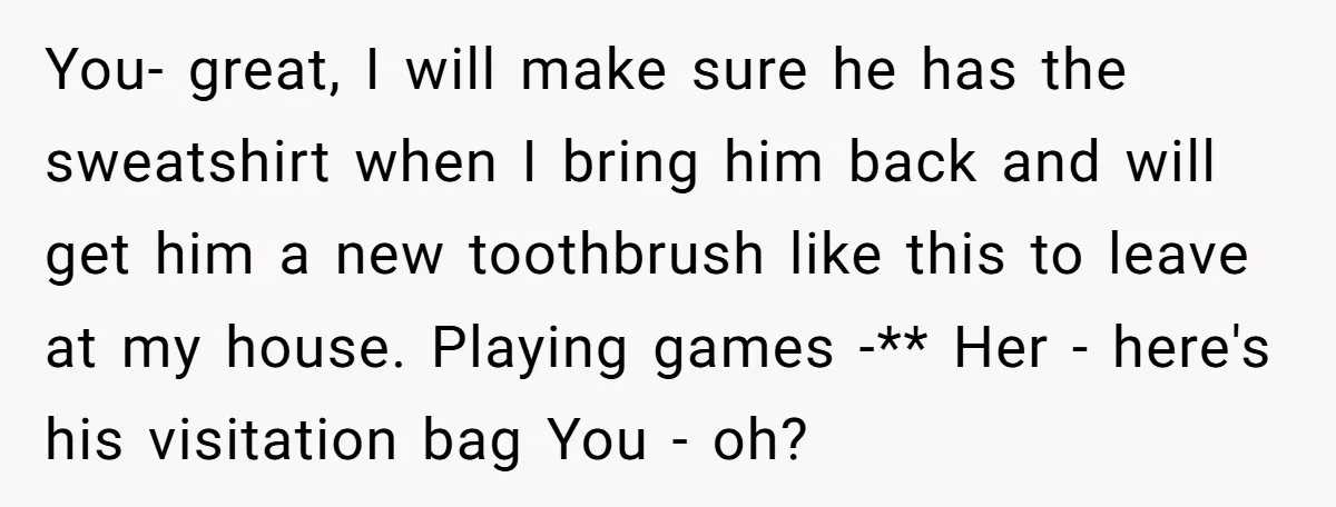 You- great, I will make sure he has the sweatshirt when I bring him back and will get him a new toothbrush like this to leave at my house. Playing...