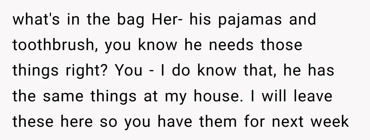 what's in the bag Her- his pajamas and toothbrush, you know he needs those things right? You - I do know that, he has the same things at my house....