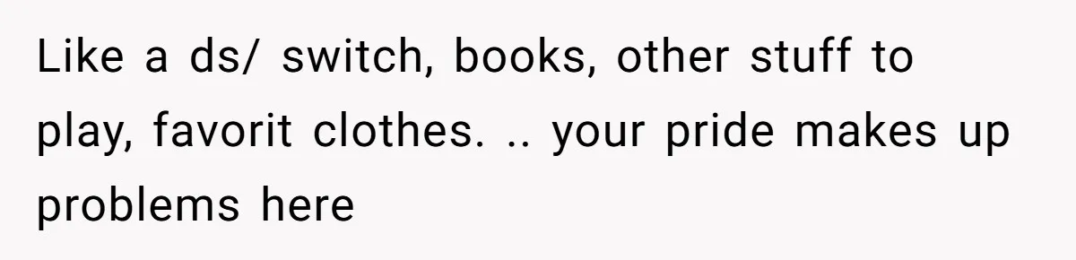 Like a ds/ switch, books, other stuff to play, favorit clothes. .. your pride makes up problems here