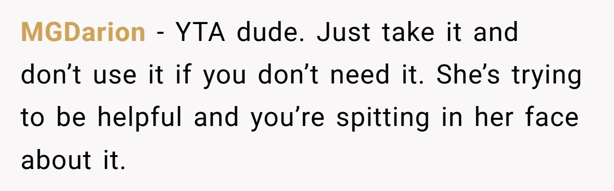 MGDarion − YTA dude. Just take it and don’t use it if you don’t need it. She’s trying to be helpful and you’re spitting in her face about it.