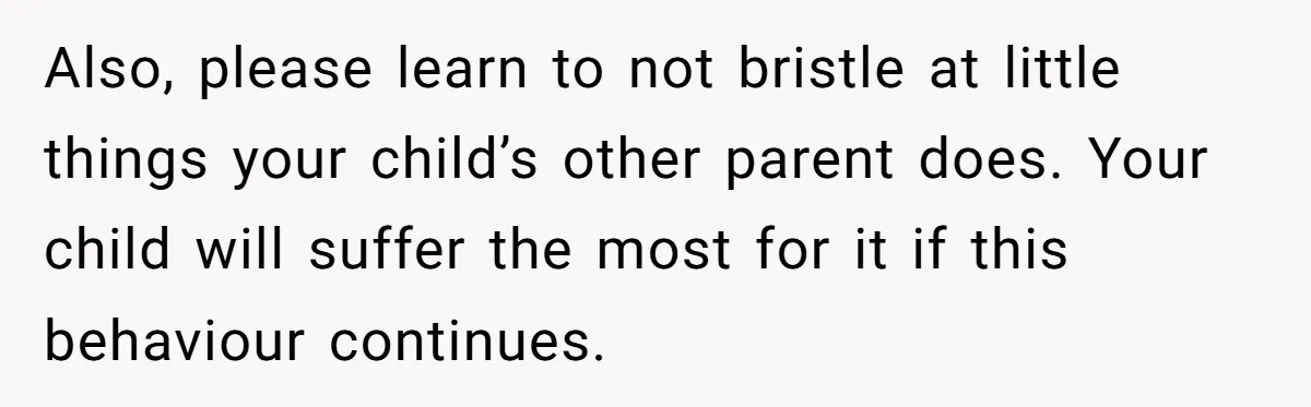 Also, please learn to not bristle at little things your child’s other parent does. Your child will suffer the most for it if this behaviour continues.