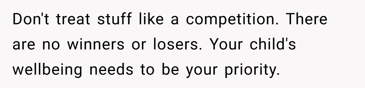 Don't treat stuff like a competition. There are no winners or losers. Your child's wellbeing needs to be your priority.