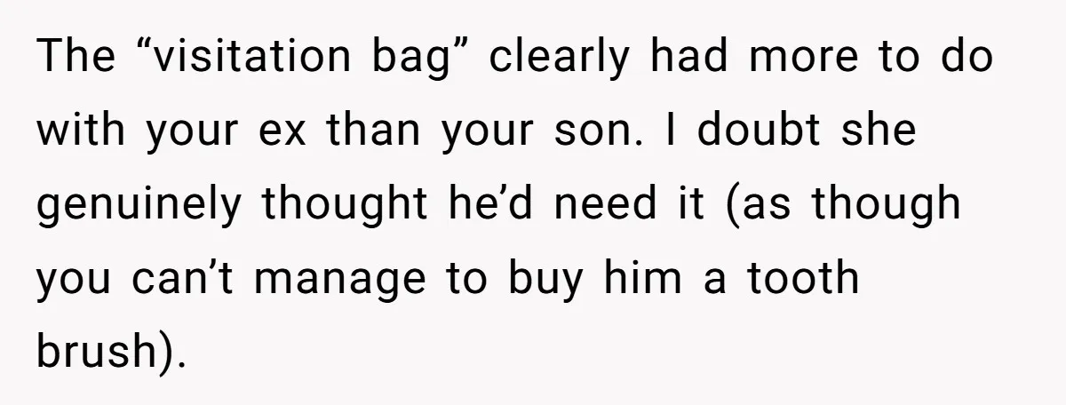 The “visitation bag” clearly had more to do with your ex than your son. I doubt she genuinely thought he’d need it (as though you can’t manage to buy him...