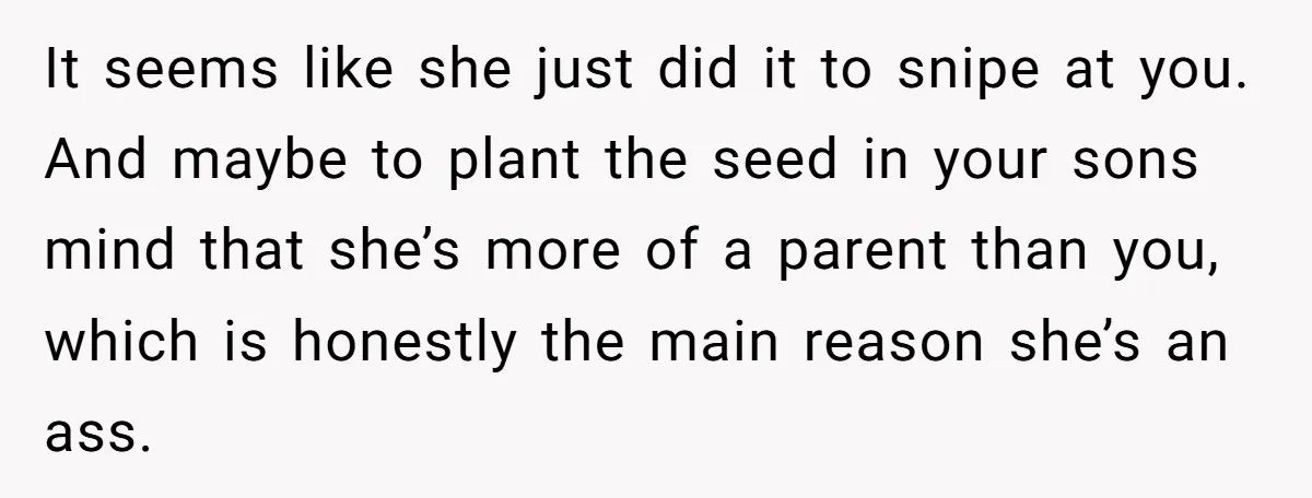 It seems like she just did it to snipe at you. And maybe to plant the seed in your sons mind that she’s more of a parent than you, which...