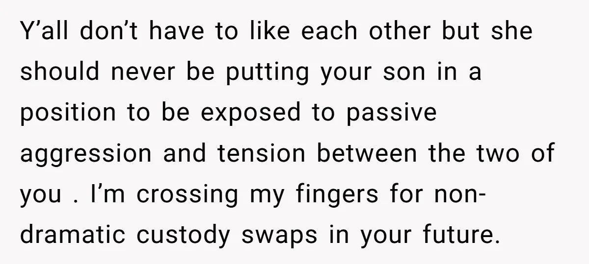 Y’all don’t have to like each other but she should never be putting your son in a position to be exposed to passive aggression and tension between the two of...