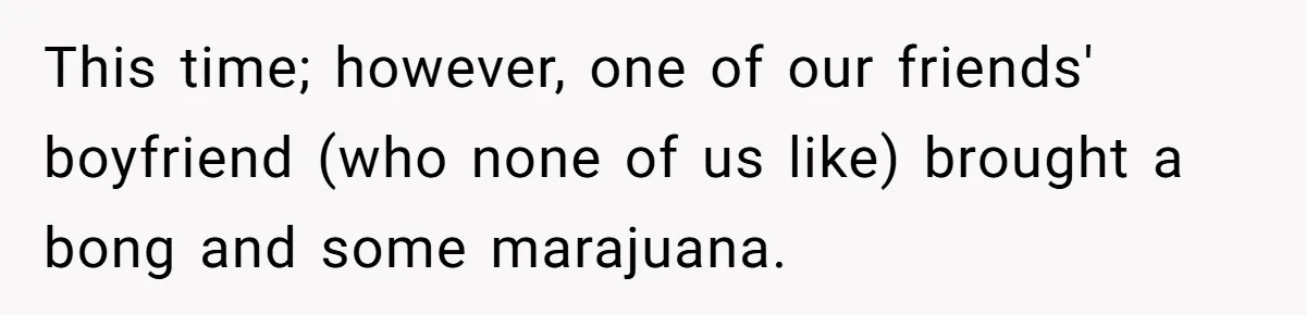 This time; however, one of our friends' boyfriend (who none of us like) brought a bong and some marajuana.