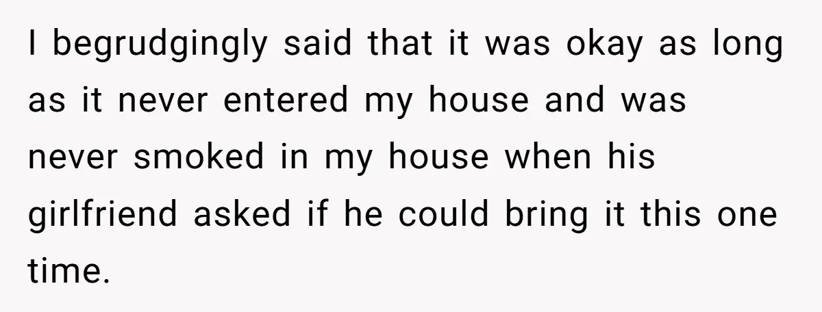 I begrudgingly said that it was okay as long as it never entered my house and was never smoked in my house when his girlfriend asked if he could bring...