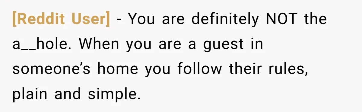 [Reddit User] − You are definitely NOT the a__hole. When you are a guest in someone’s home you follow their rules, plain and simple.