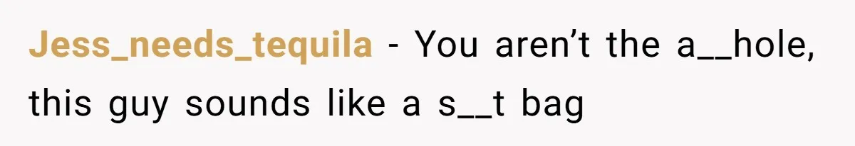 Jess_needs_tequila − You aren’t the a__hole, this guy sounds like a s__t bag