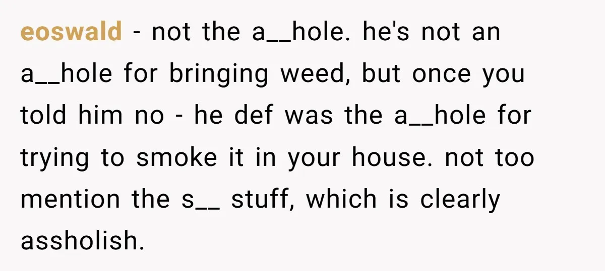 eoswald − not the a__hole. he's not an a__hole for bringing weed, but once you told him no - he def was the a__hole for trying to smoke it in...