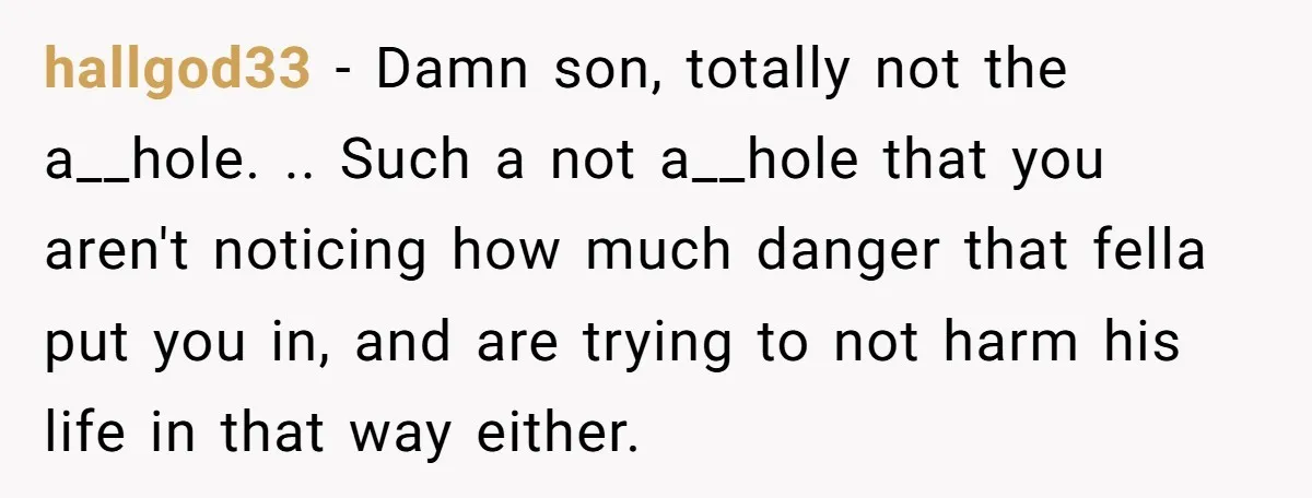hallgod33 − Damn son, totally not the a__hole. .. Such a not a__hole that you aren't noticing how much danger that fella put you in, and are trying to not...