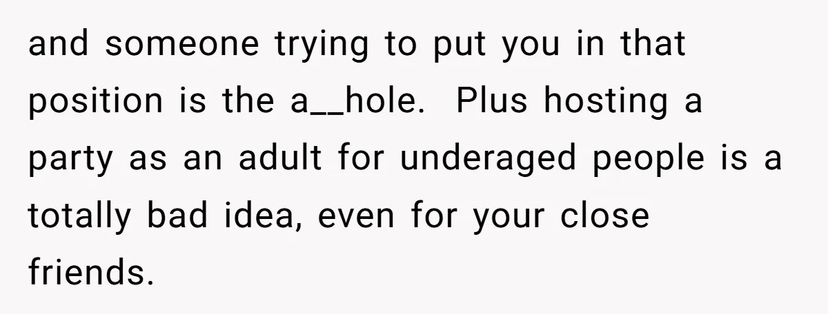 and someone trying to put you in that position is the a__hole. Plus hosting a party as an adult for underaged people is a totally bad idea, even for your...