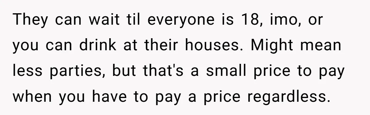 They can wait til everyone is 18, imo, or you can drink at their houses. Might mean less parties, but that's a small price to pay when you have to...