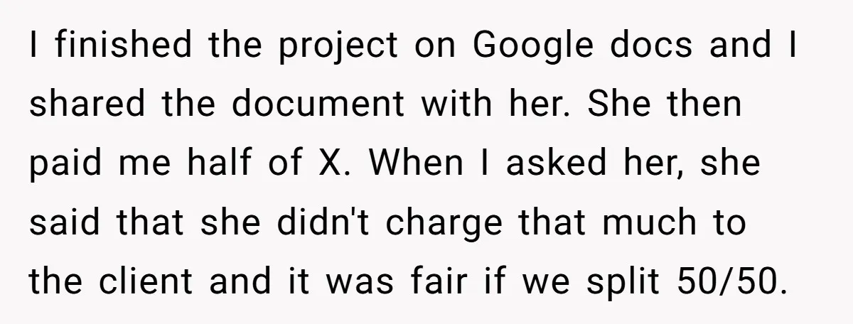 I finished the project on Google docs and I shared the document with her. She then paid me half of X. When I asked her, she said that she didn't...