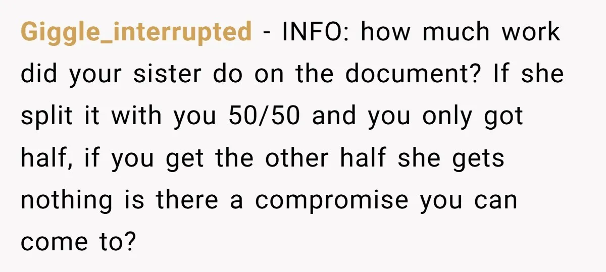 Giggle_interrupted − INFO: how much work did your sister do on the document? If she split it with you 50/50 and you only got half, if you get the other...