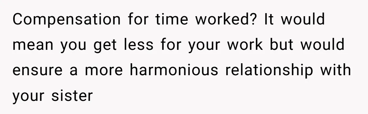 Compensation for time worked? It would mean you get less for your work but would ensure a more harmonious relationship with your sister