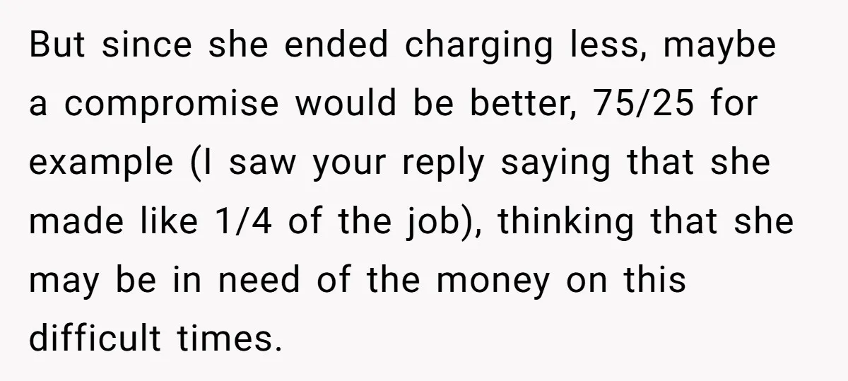 But since she ended charging less, maybe a compromise would be better, 75/25 for example (I saw your reply saying that she made like 1/4 of the job), thinking that...