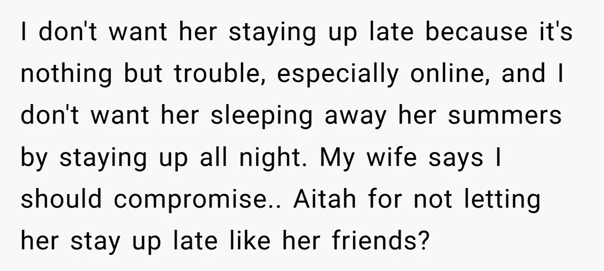 I don't want her staying up late because it's nothing but trouble, especially online, and I don't want her sleeping away her summers by staying up all night. My wife...