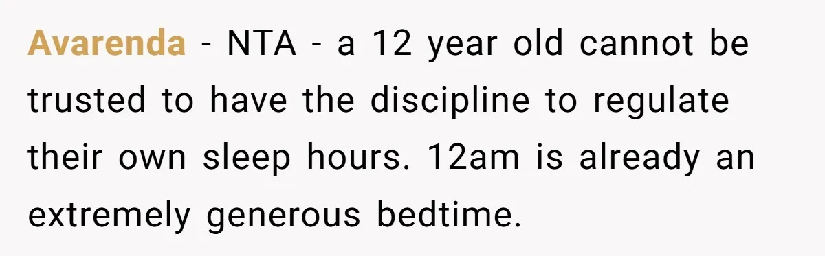Avarenda − NTA - a 12 year old cannot be trusted to have the discipline to regulate their own sleep hours. 12am is already an extremely generous bedtime.