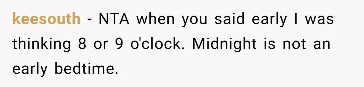 keesouth − NTA when you said early I was thinking 8 or 9 o'clock. Midnight is not an early bedtime.
