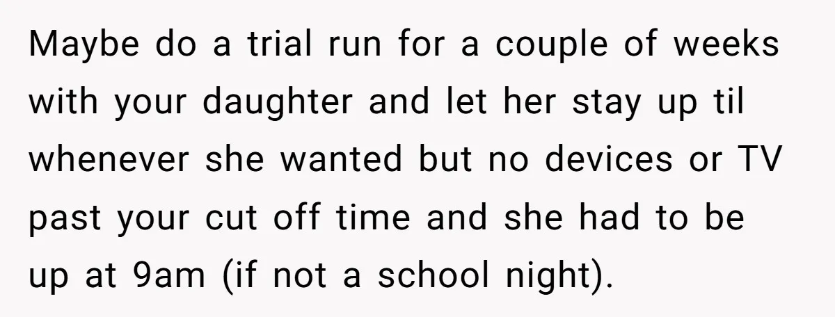 Maybe do a trial run for a couple of weeks with your daughter and let her stay up til whenever she wanted but no devices or TV past your cut...