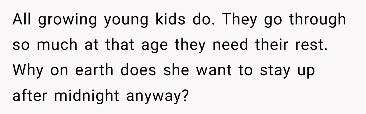 All growing young kids do. They go through so much at that age they need their rest. Why on earth does she want to stay up after midnight anyway?