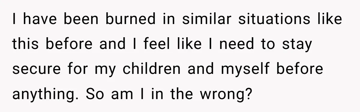 I have been burned in similar situations like this before and I feel like I need to stay secure for my children and myself before anything. So am I in...