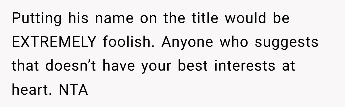 Putting his name on the title would be EXTREMELY foolish. Anyone who suggests that doesn’t have your best interests at heart. NTA