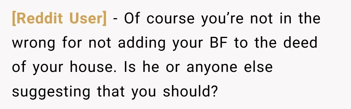 [Reddit User] − Of course you’re not in the wrong for not adding your BF to the deed of your house. Is he or anyone else suggesting that you should?