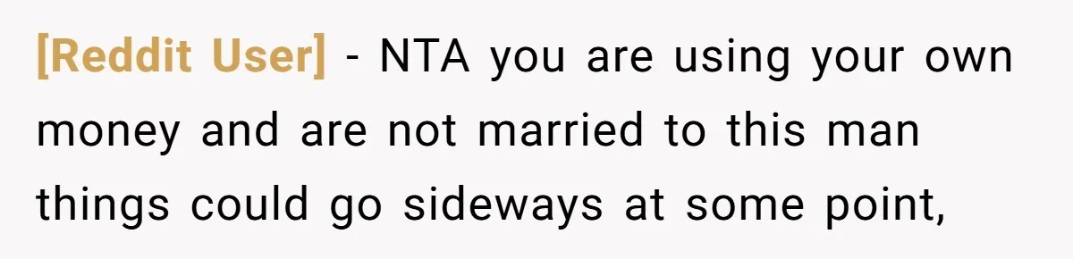 [Reddit User] − NTA you are using your own money and are not married to this man things could go sideways at some point,