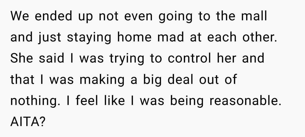 We ended up not even going to the mall and just staying home mad at each other. She said I was trying to control her and that I was making...