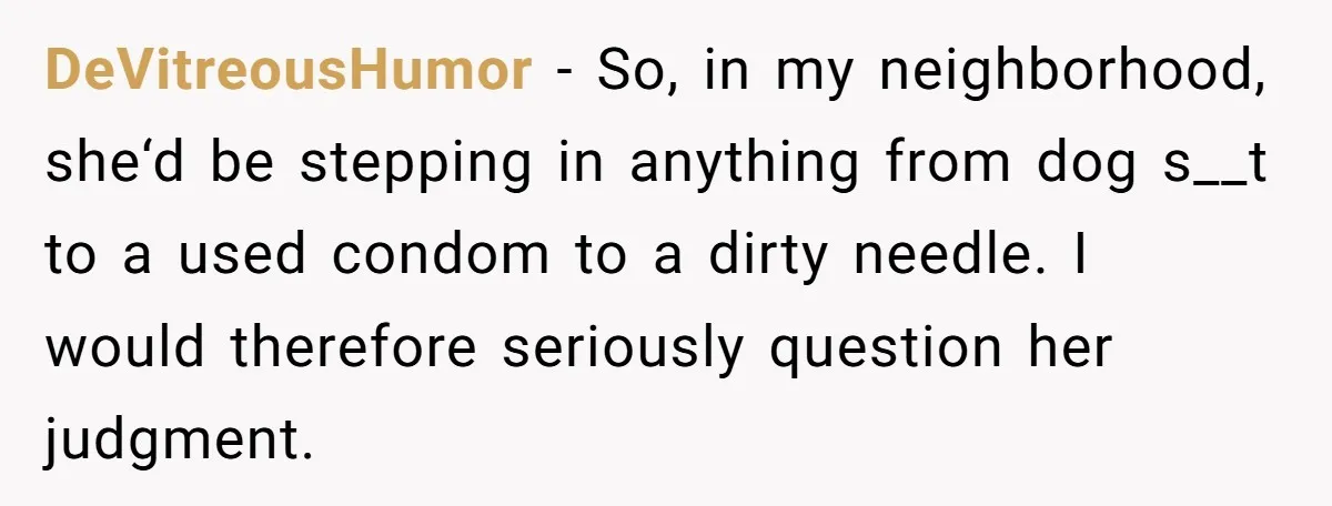 DeVitreousHumor − So, in my neighborhood, she‘d be stepping in anything from dog s__t to a used condom to a dirty needle. I would therefore seriously question her judgment.