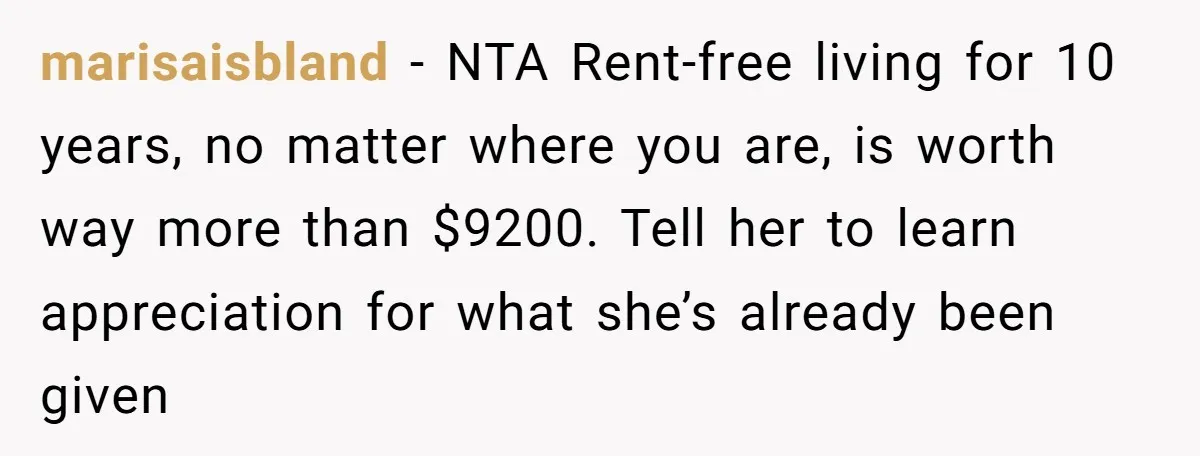 marisaisbland − NTA Rent-free living for 10 years, no matter where you are, is worth way more than $9200. Tell her to learn appreciation for what she’s already been given