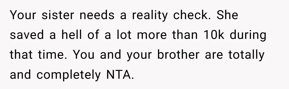 Your sister needs a reality check. She saved a hell of a lot more than 10k during that time. You and your brother are totally and completely NTA.
