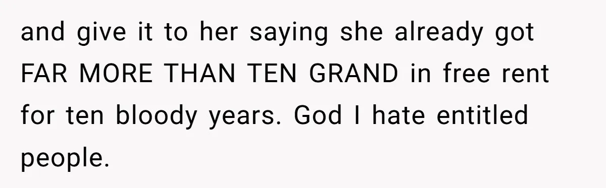 and give it to her saying she already got FAR MORE THAN TEN GRAND in free rent for ten bloody years. God I hate entitled people.