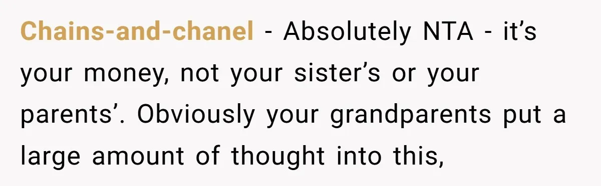 Chains-and-chanel − Absolutely NTA - it’s your money, not your sister’s or your parents’. Obviously your grandparents put a large amount of thought into this,
