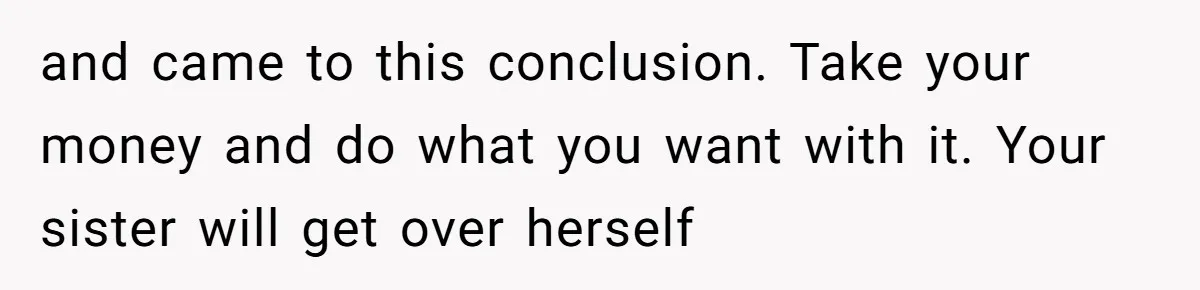 and came to this conclusion. Take your money and do what you want with it. Your sister will get over herself