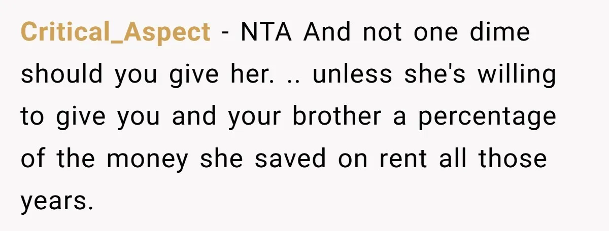 Critical_Aspect − NTA And not one dime should you give her. .. unless she's willing to give you and your brother a percentage of the money she saved on rent...