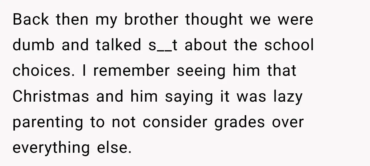 Back then my brother thought we were dumb and talked s__t about the school choices. I remember seeing him that Christmas and him saying it was lazy parenting to not...
