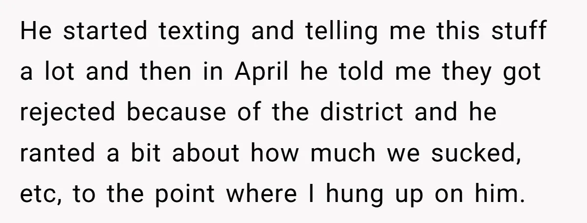 He started texting and telling me this stuff a lot and then in April he told me they got rejected because of the district and he ranted a bit about...