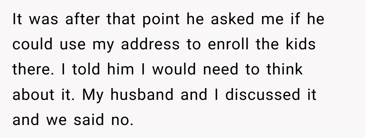 It was after that point he asked me if he could use my address to enroll the kids there. I told him I would need to think about it. My...