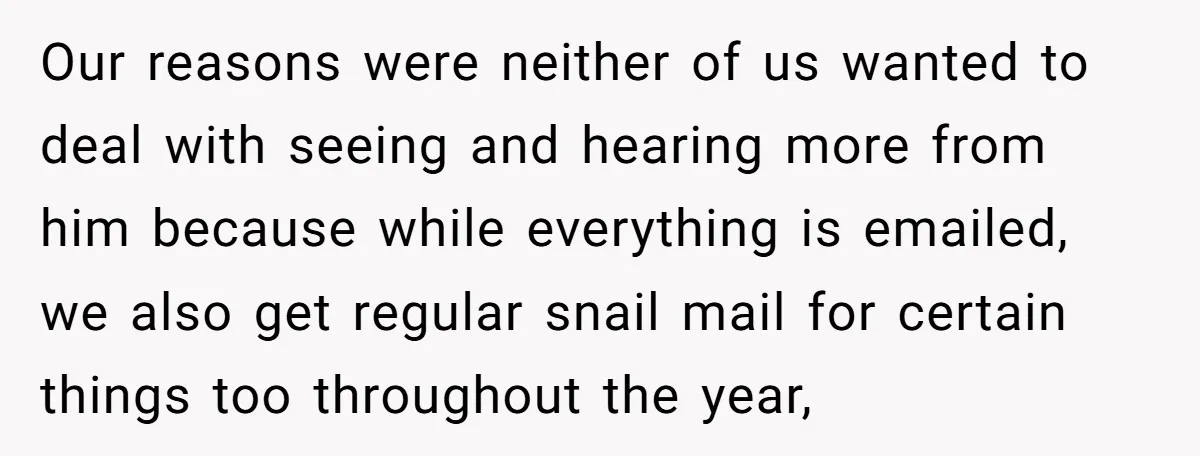 Our reasons were neither of us wanted to deal with seeing and hearing more from him because while everything is emailed, we also get regular snail mail for certain things...